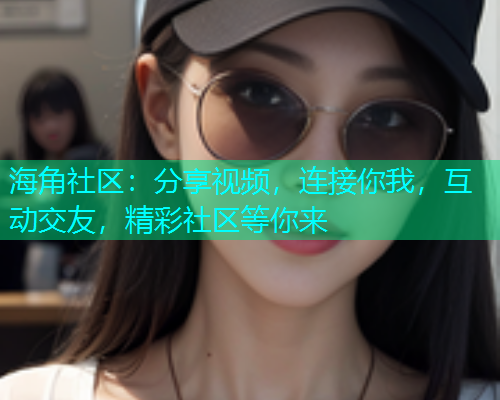 海角社区:分享视频,连接你我,互动交友,精彩社区等你来 海角社区:分享视频,连接你我,互动交友,精彩社区等你来
