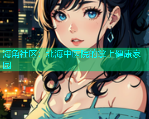 海角社区：北海中医院的掌上健康家园