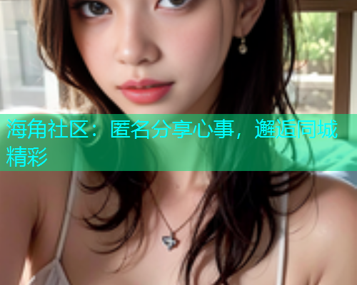 海角社区：匿名分享心事，邂逅同城精彩