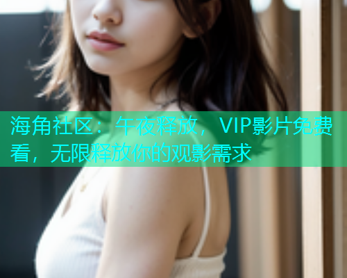 海角社区：午夜释放，VIP影片免费看，无限释放你的观影需求