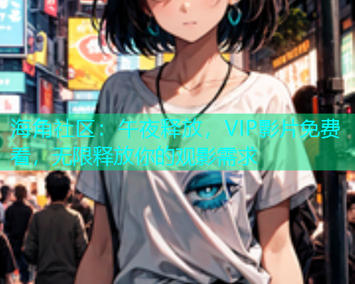 海角社区：午夜释放，VIP影片免费看，无限释放你的观影需求
