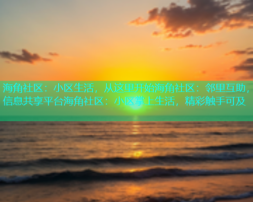 海角社区：小区生活，从这里开始海角社区：邻里互助，信息共享平台海角社区：小区掌上生活，精彩触手可及