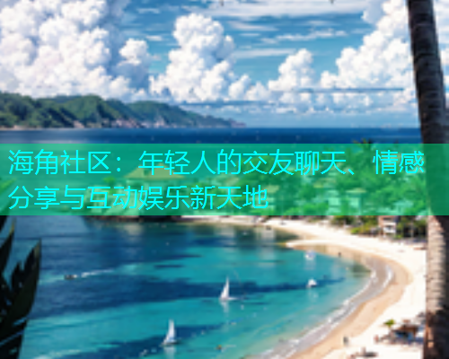 海角社区：年轻人的交友聊天、情感分享与互动娱乐新天地