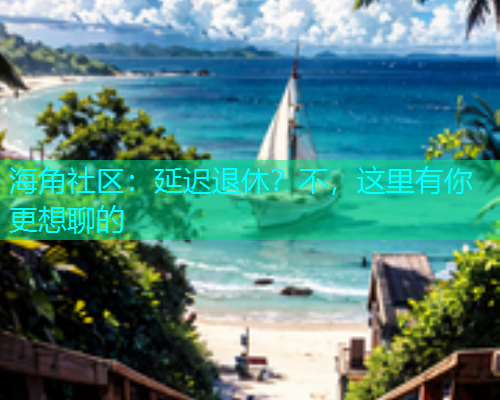 海角社区：延迟退休？不，这里有你更想聊的
