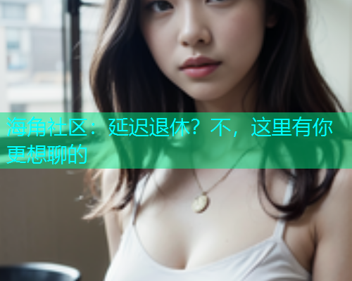 海角社区：延迟退休？不，这里有你更想聊的