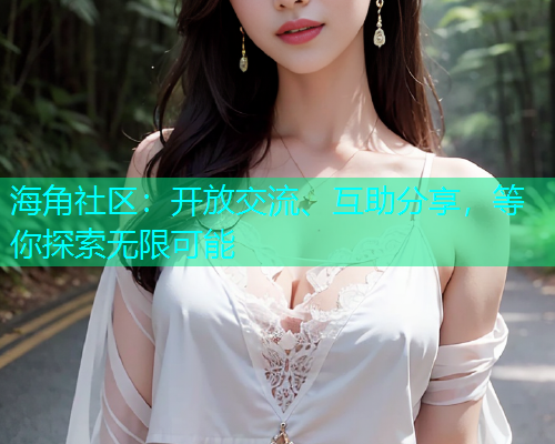 海角社区：开放交流、互助分享，等你探索无限可能