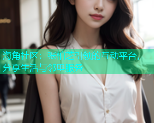 海角社区：张柏芝引领的互动平台，分享生活与邻里服务