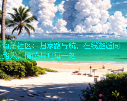 海角社区：归家路导航，在线邂逅同路人，情感共鸣每一刻