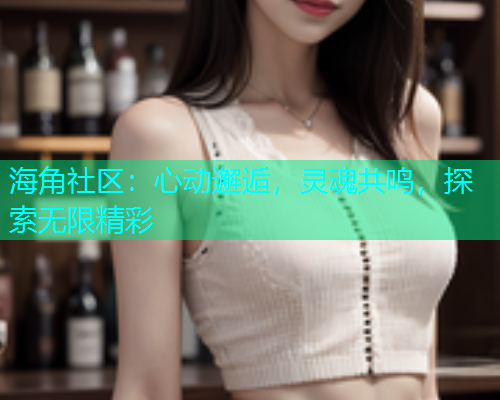 海角社区：心动邂逅，灵魂共鸣，探索无限精彩