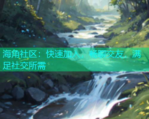 海角社区：快速加入，畅聊交友，满足社交所需