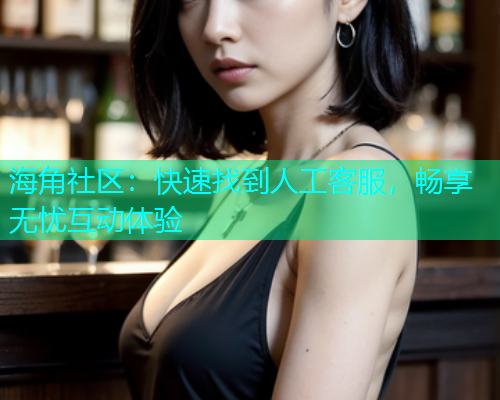 海角社区：快速找到人工客服，畅享无忧互动体验