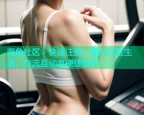 海角社区：快速注册，融入社区生活，交流互动享便捷服务