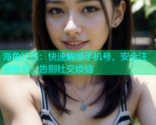 海角社区：快速解绑手机号，安全注销账号，告别社交烦恼