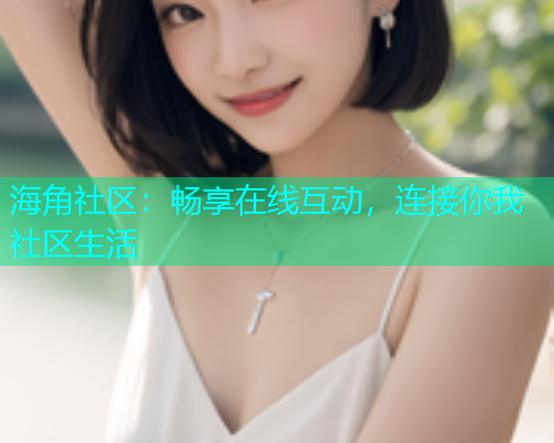 海角社区：畅享在线互动，连接你我社区生活