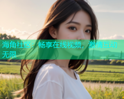 海角社区：畅享在线视频，激情互动无限