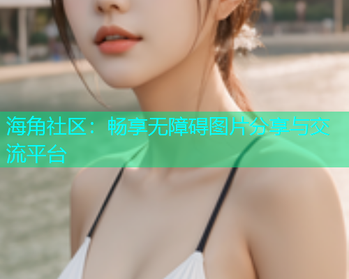 海角社区：畅享无障碍图片分享与交流平台