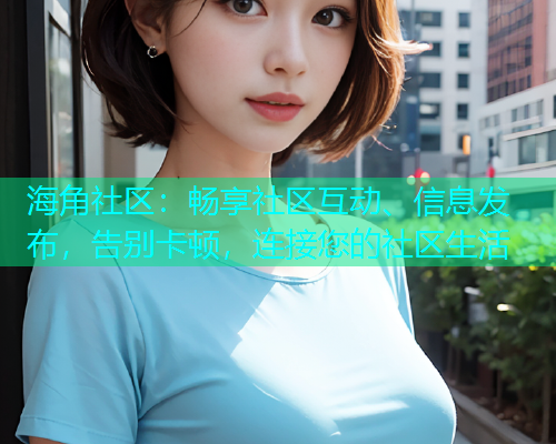 海角社区：畅享社区互动、信息发布，告别卡顿，连接您的社区生活