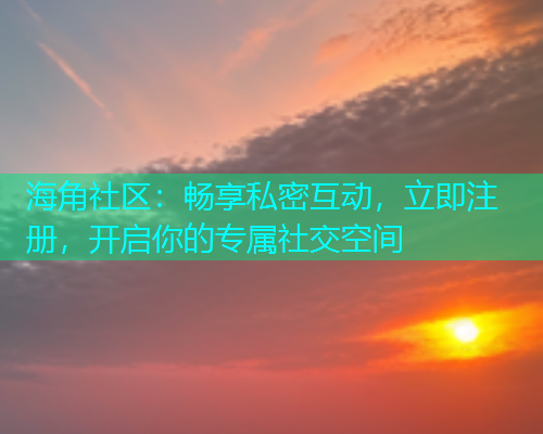 海角社区：畅享私密互动，立即注册，开启你的专属社交空间