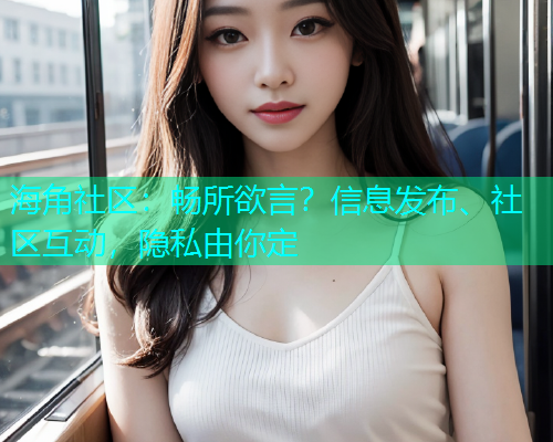 海角社区:畅所欲言?信息发布、社区互动,隐私由你定 海角社区:畅所欲言?信息发布、社区互动,隐私由你定