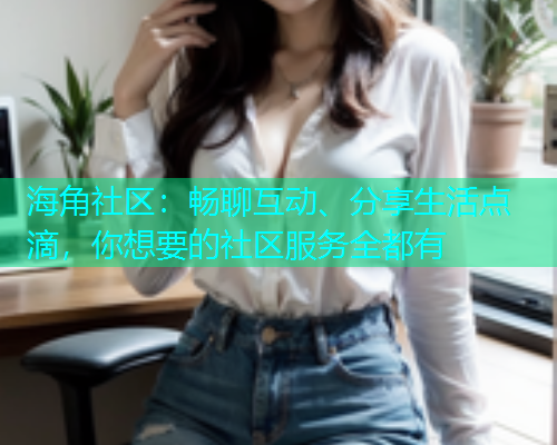 海角社区:畅聊互动、分享生活点滴,你想要的社区服务全都有 海角社区:畅聊互动、分享生活点滴,你想要的社区服务全都有