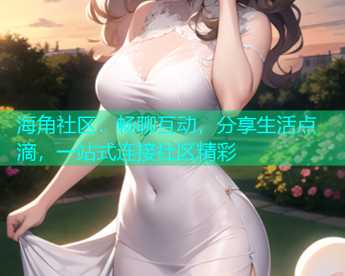 海角社区:畅聊互动,分享生活点滴,一站式连接社区精彩 海角社区:畅聊互动,分享生活点滴,一站式连接社区精彩