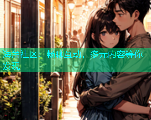 海角社区：畅聊互动，多元内容等你发现