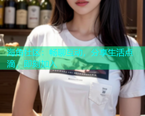 海角社区：畅聊互动，分享生活点滴，即刻加入