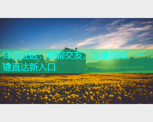 海角社区：畅聊交友，免费视频，一键直达新入口