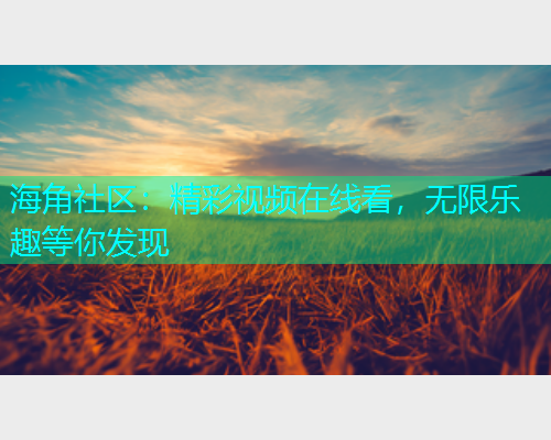 海角社区：精彩视频在线看，无限乐趣等你发现