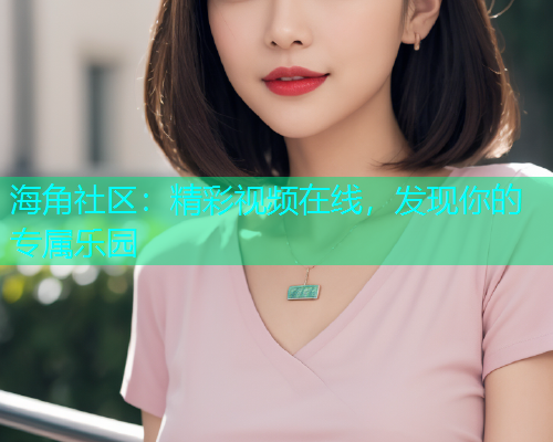 海角社区：精彩视频在线，发现你的专属乐园