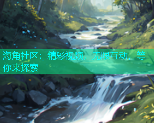 海角社区：精彩视频，无限互动，等你来探索
