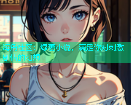 海角社区：绿妻小说，满足你对刺激剧情的幻想
