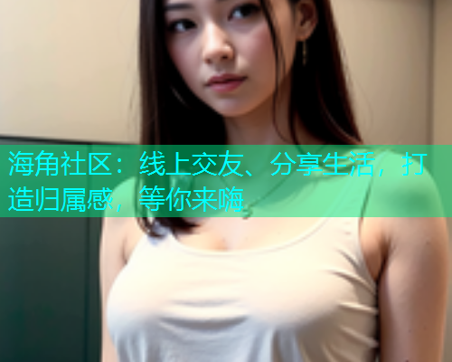 海角社区：线上交友、分享生活，打造归属感，等你来嗨