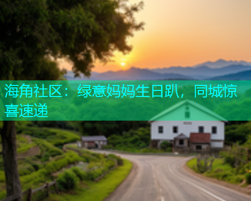 海角社区：绿意妈妈生日趴，同城惊喜速递
