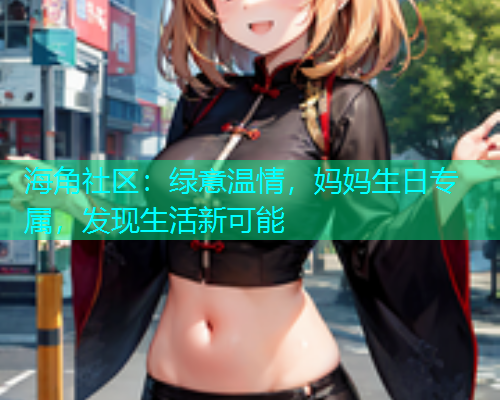 海角社区：绿意温情，妈妈生日专属，发现生活新可能