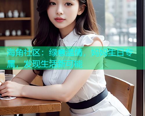 海角社区：绿意温情，妈妈生日专属，发现生活新可能