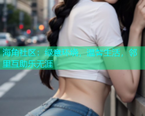 海角社区：绿意环绕，温馨生活，邻里互助乐无涯