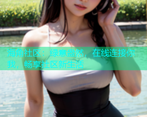 海角社区：绿意盎然，在线连接你我，畅享社区新生活