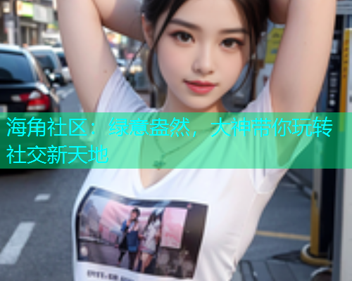 海角社区：绿意盎然，大神带你玩转社交新天地