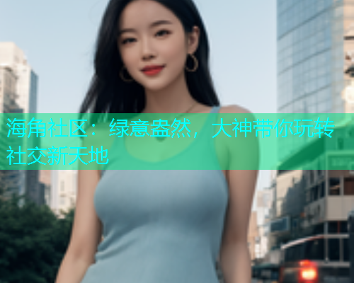 海角社区：绿意盎然，大神带你玩转社交新天地