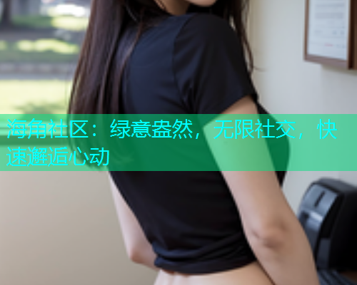海角社区：绿意盎然，无限社交，快速邂逅心动