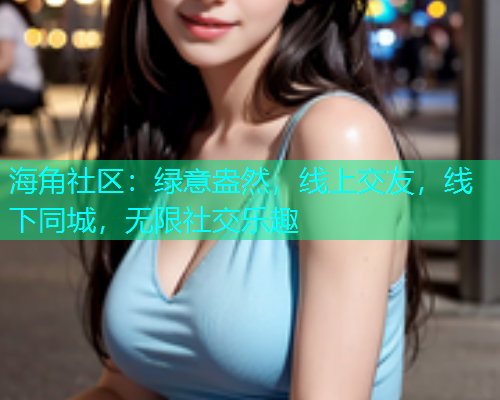 海角社区：绿意盎然，线上交友，线下同城，无限社交乐趣