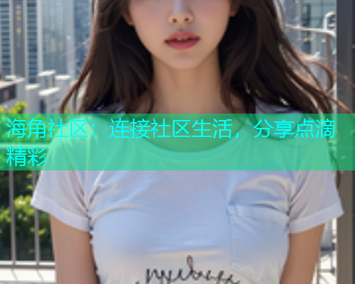 海角社区:连接社区生活,分享点滴精彩 海角社区:连接社区生活,分享点滴精彩