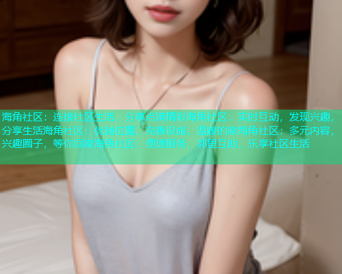 海角社区：连接社区生活，分享点滴精彩海角社区：实时互动，发现兴趣，分享生活海角社区：优越位置，完善设施，温暖的家海角社区：多元内容，兴趣圈子，等你回家海角社区：便捷服务，邻里互助，乐享社区生活