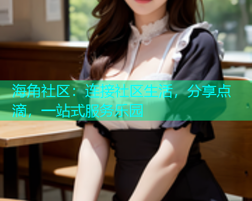 海角社区:连接社区生活,分享点滴,一站式服务乐园 海角社区:连接社区生活,分享点滴,一站式服务乐园