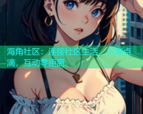 海角社区:连接社区生活,分享点滴,互动零距离 海角社区:连接社区生活,分享点滴,互动零距离