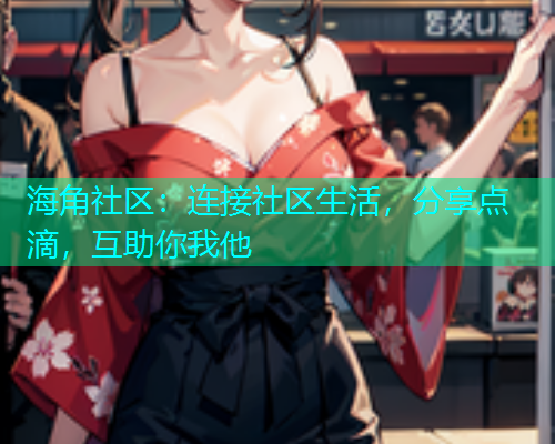 海角社区:连接社区生活,分享点滴,互助你我他 海角社区:连接社区生活,分享点滴,互助你我他