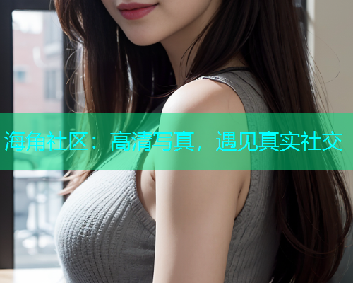 海角社区：高清写真，遇见真实社交