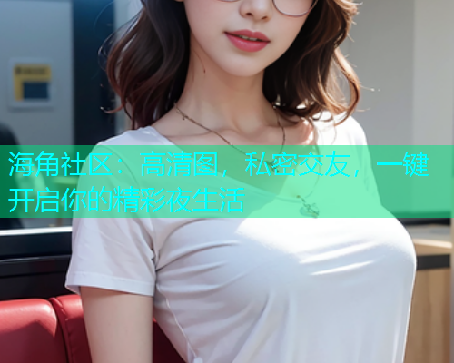 海角社区：高清图，私密交友，一键开启你的精彩夜生活