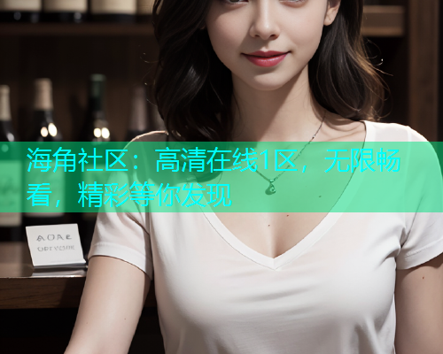 海角社区：高清在线1区，无限畅看，精彩等你发现